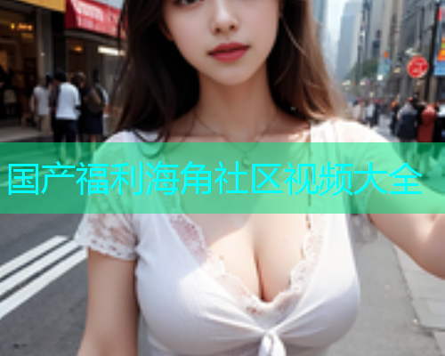 国产福利海角社区视频大全  第1张