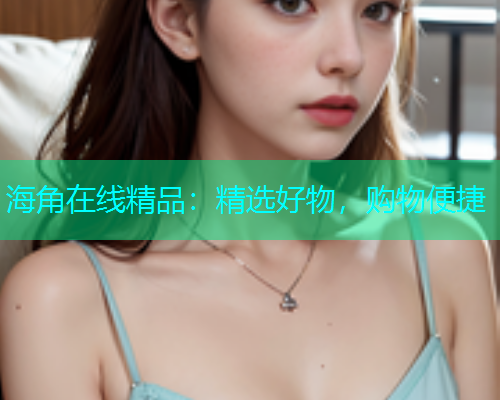 海角在线精品：精选好物，购物便捷  第2张