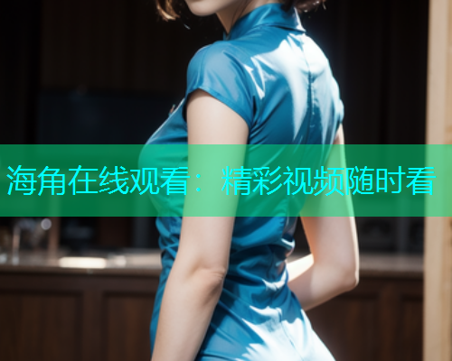 海角在线观看：精彩视频随时看  第1张
