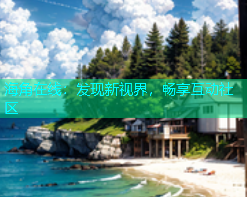 海角在线：发现新视界，畅享互动社区  第2张