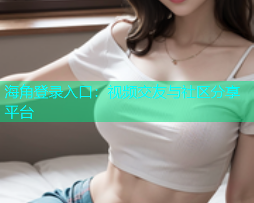 海角登录入口：视频交友与社区分享平台  第1张