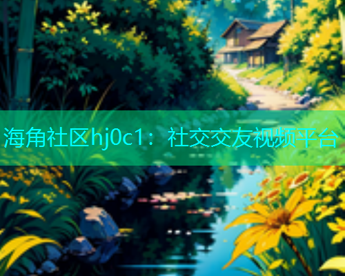 海角社区hj0c1：社交交友视频平台  第1张