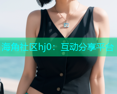 海角社区hj0：互动分享平台  第1张