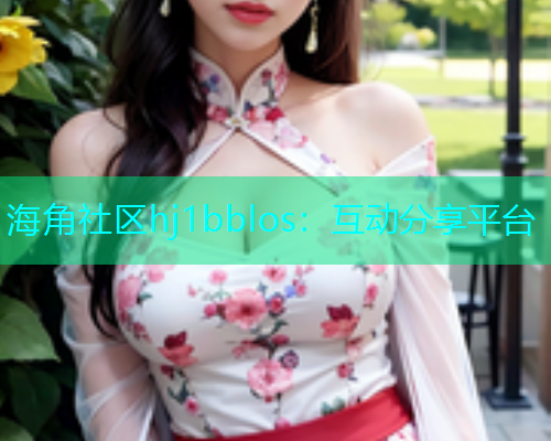 海角社区hj1bblos：互动分享平台  第1张