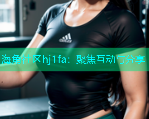 海角社区hj1fa：聚焦互动与分享  第1张