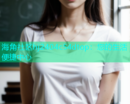 海角社区hj2404c54dtop：您的生活便捷中心  第1张