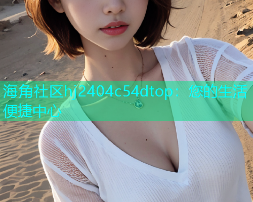 海角社区hj2404c54dtop：您的生活便捷中心  第2张