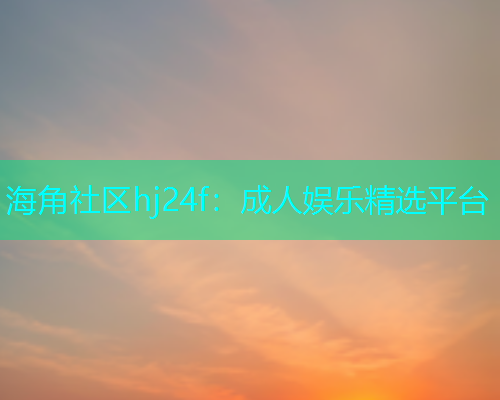 海角社区hj24f：成人娱乐精选平台  第1张