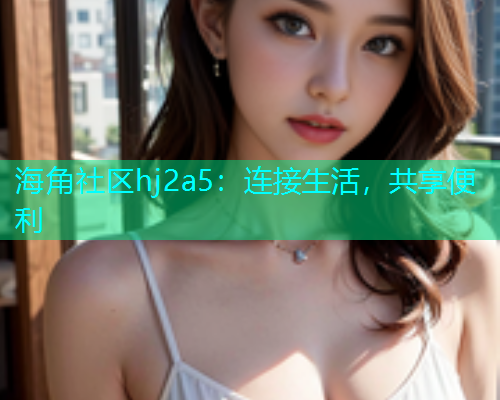 海角社区hj2a5：连接生活，共享便利  第1张