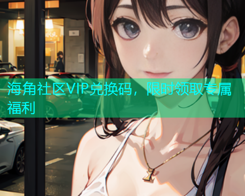 海角社区VIP兑换码，限时领取专属福利  第1张