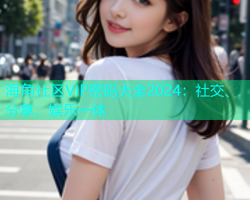 海角社区VIP密码大全2024：社交、分享、娱乐一体  第1张