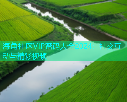 海角社区VIP密码大全2024：社交互动与精彩视频  第1张