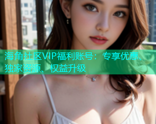 海角社区VIP福利账号：专享优惠、独家资源、权益升级  第1张