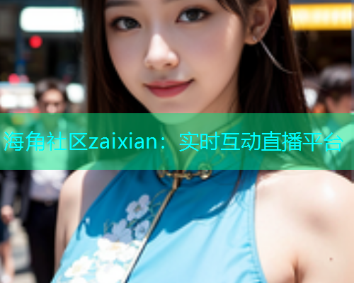 海角社区zaixian：实时互动直播平台  第1张
