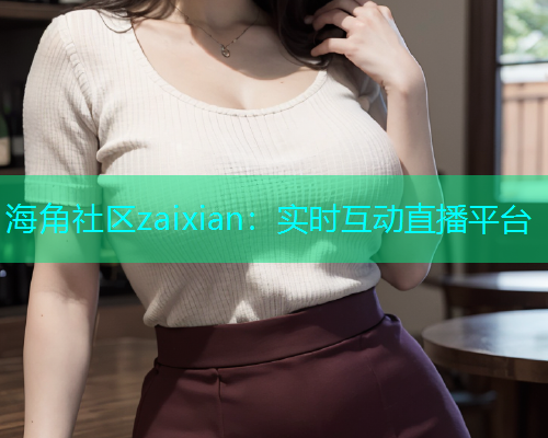 海角社区zaixian：实时互动直播平台  第2张