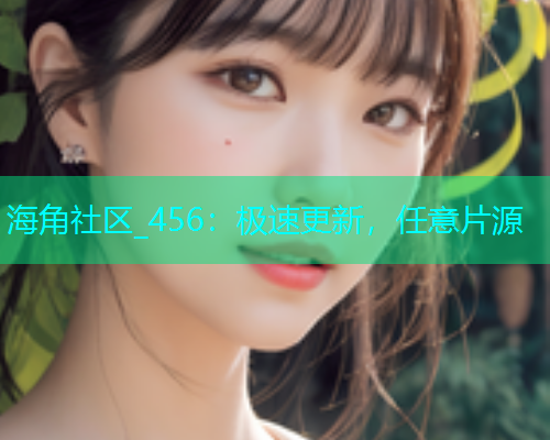 海角社区_456：极速更新，任意片源  第1张