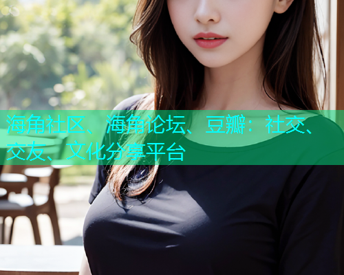 海角社区、海角论坛、豆瓣：社交、交友、文化分享平台  第1张