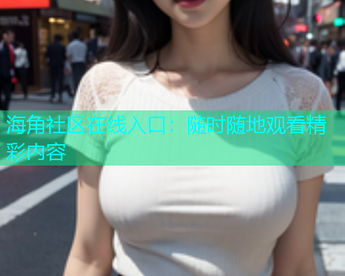 海角社区在线入口：随时随地观看精彩内容  第1张