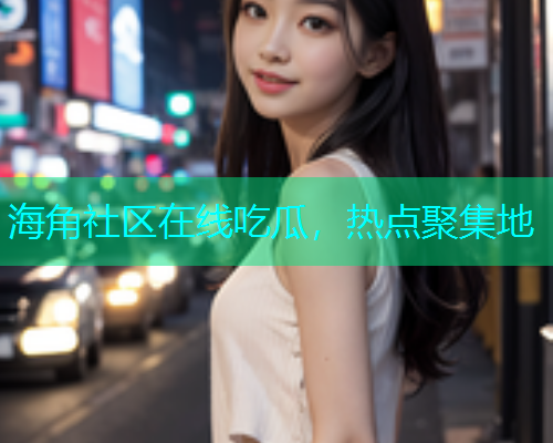 海角社区在线吃瓜，热点聚集地  第1张