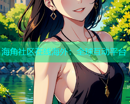 海角社区在线海外：全球互动平台  第1张