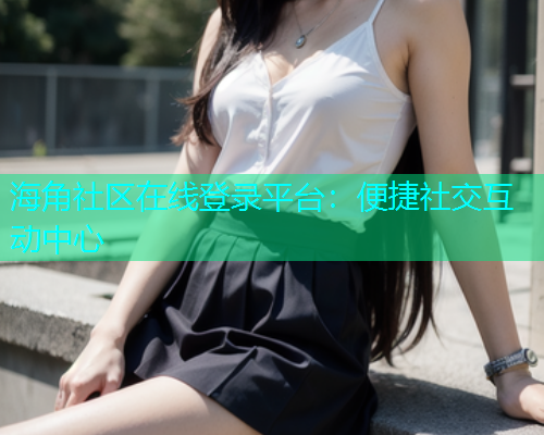 海角社区在线登录平台：便捷社交互动中心  第1张