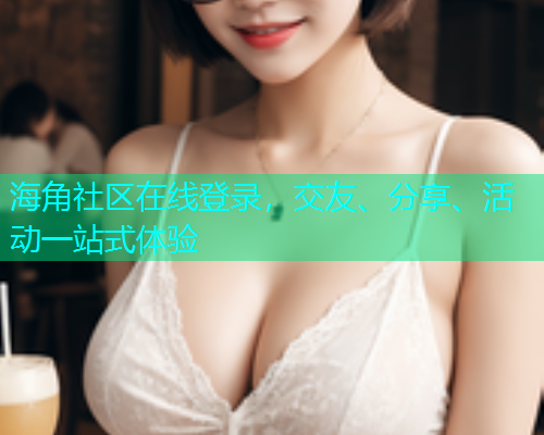 海角社区在线登录，交友、分享、活动一站式体验  第2张