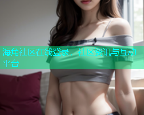 海角社区在线登录，社区资讯与互动平台  第1张