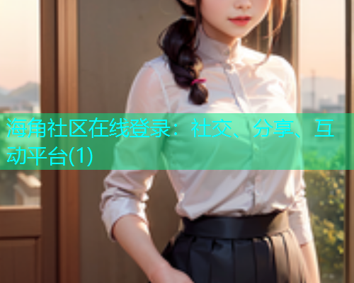 海角社区在线登录：社交、分享、互动平台(1)  第1张