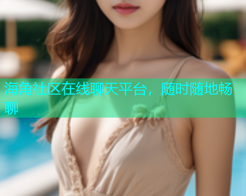海角社区在线聊天平台，随时随地畅聊  第1张