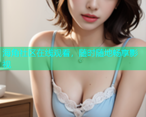 海角社区在线观看，随时随地畅享影视  第2张