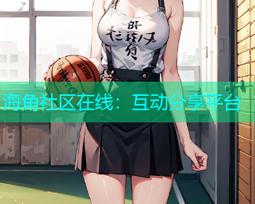 海角社区在线：互动分享平台  第1张