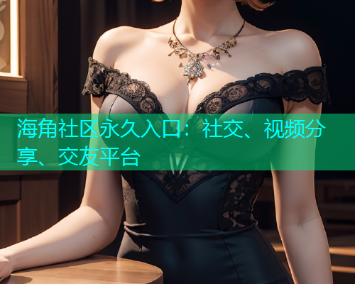 海角社区永久入口：社交、视频分享、交友平台  第1张