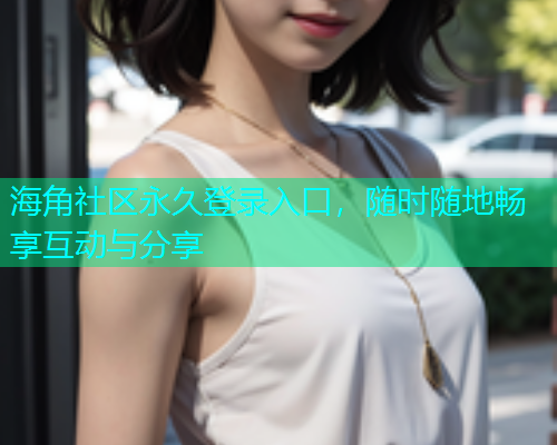 海角社区永久登录入口，随时随地畅享互动与分享  第1张