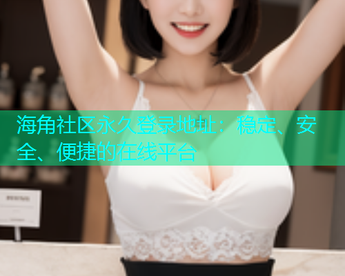 海角社区永久登录地址：稳定、安全、便捷的在线平台  第1张