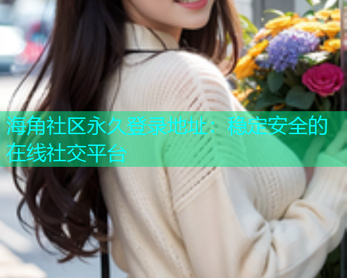 海角社区永久登录地址：稳定安全的在线社交平台  第1张