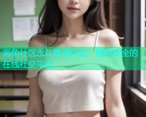 海角社区永久登录地址：稳定安全的在线社交平台  第2张
