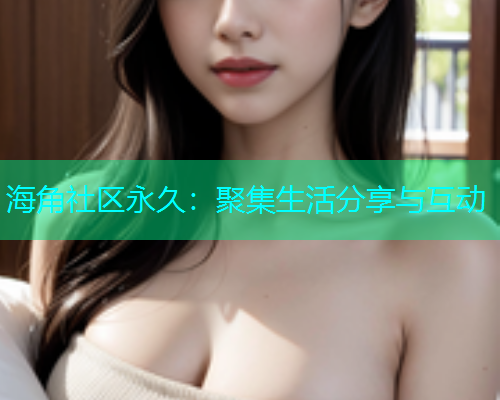 海角社区永久：聚集生活分享与互动  第1张
