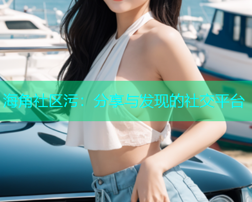 海角社区污：分享与发现的社交平台  第1张