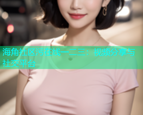 海角社区污在线一二三：视频分享与社交平台  第1张