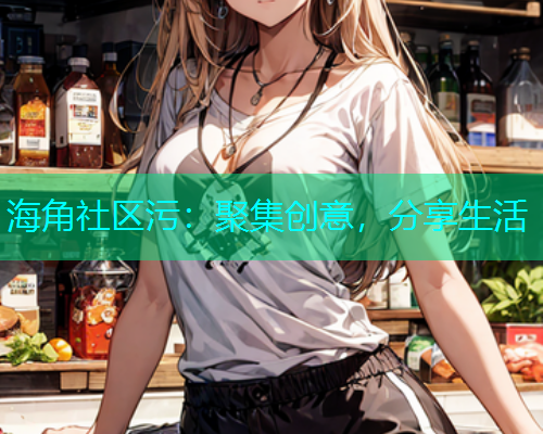 海角社区污：聚集创意，分享生活  第1张