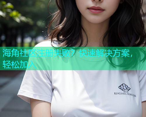 海角社区注册失败？快速解决方案，轻松加入  第1张