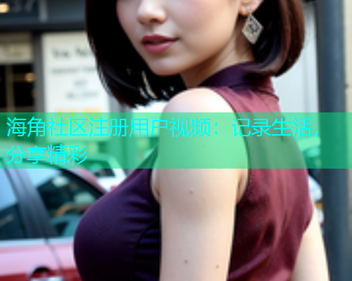 海角社区注册用户视频：记录生活，分享精彩  第1张