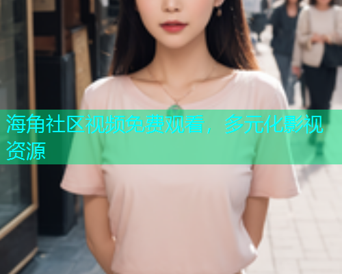 海角社区视频免费观看，多元化影视资源  第1张