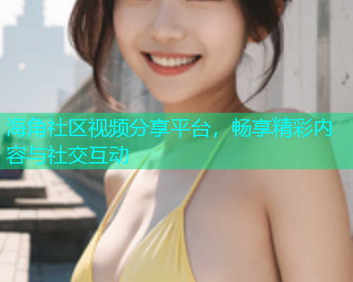 海角社区视频分享平台，畅享精彩内容与社交互动  第1张