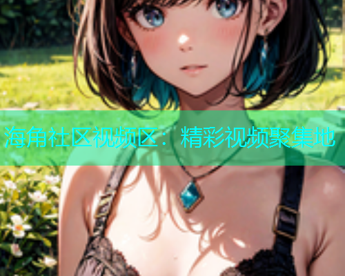 海角社区视频区：精彩视频聚集地  第1张