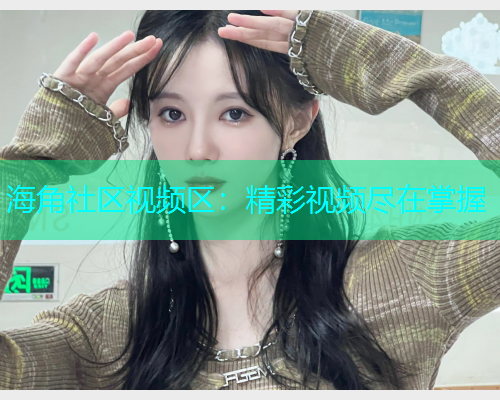海角社区视频区：精彩视频尽在掌握  第1张