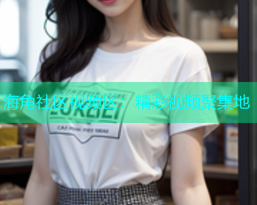 海角社区视频区：精彩视频聚集地  第2张