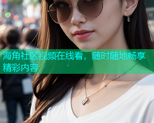 海角社区视频在线看，随时随地畅享精彩内容  第1张