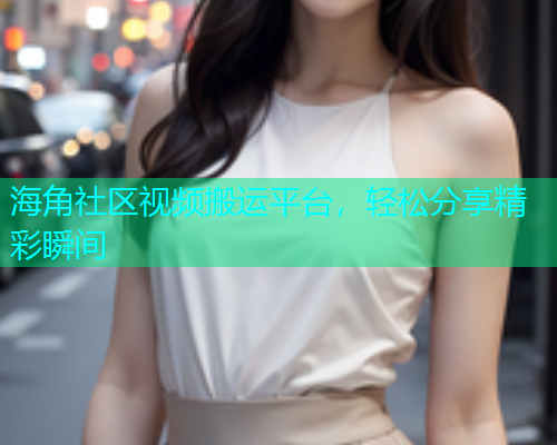 海角社区视频搬运平台，轻松分享精彩瞬间  第1张