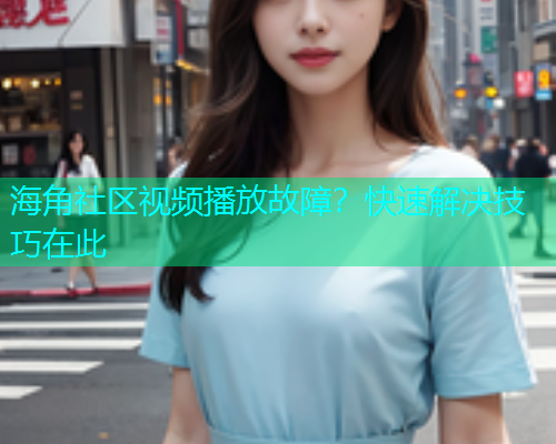 海角社区视频播放故障？快速解决技巧在此  第2张